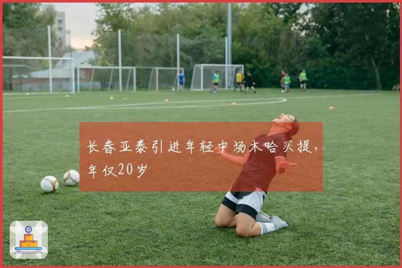 长春亚泰引进年轻中场木哈买提，年仅20岁