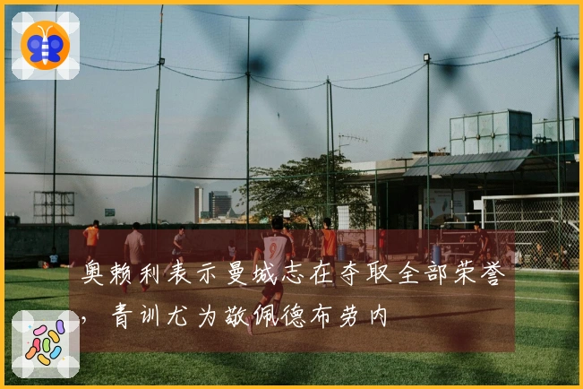 奥赖利表示曼城志在夺取全部荣誉，青训尤为敬佩德布劳内