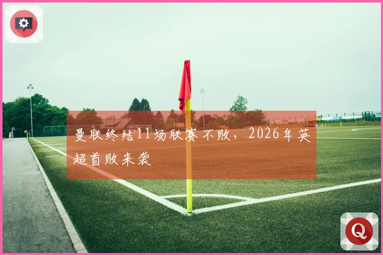曼联终结11场联赛不败，2026年英超首败来袭