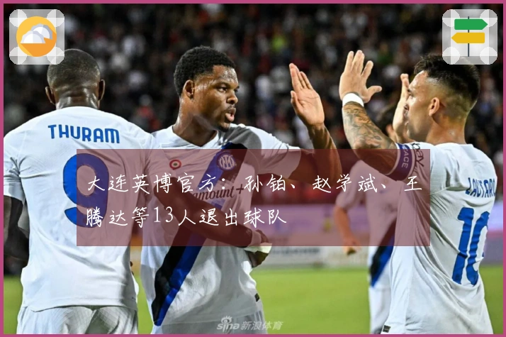 大连英博官方：孙铂、赵学斌、王腾达等13人退出球队