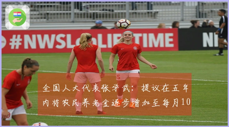 全国人大代表张学武:提议在五年内将农民养老金逐步增加至每月1000元