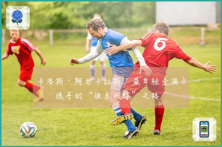 卡洛斯·阿尔卡拉斯：最年轻全满贯选手的“快乐网球”之路