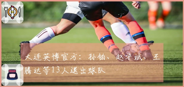 大连英博官方：孙铂、赵学斌、王腾达等13人退出球队