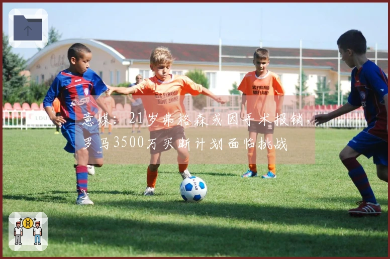 意媒：21岁弗格森或因手术报销，罗马3500万买断计划面临挑战