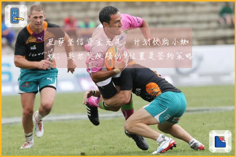 巴萨坚信资金充足，计划收购小蜘蛛；奥尔莫改踢伪9位置是签约策略之一