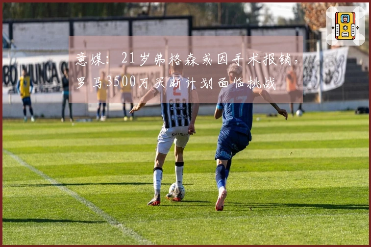 意媒：21岁弗格森或因手术报销，罗马3500万买断计划面临挑战