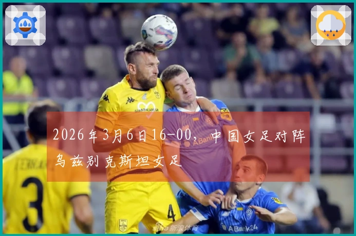 2026年3月6日16-00，中国女足对阵乌兹别克斯坦女足