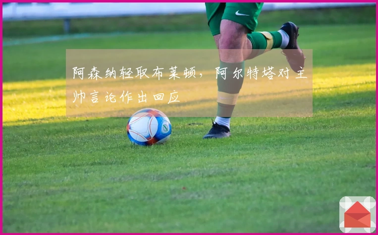 阿森纳轻取布莱顿，阿尔特塔对主帅言论作出回应