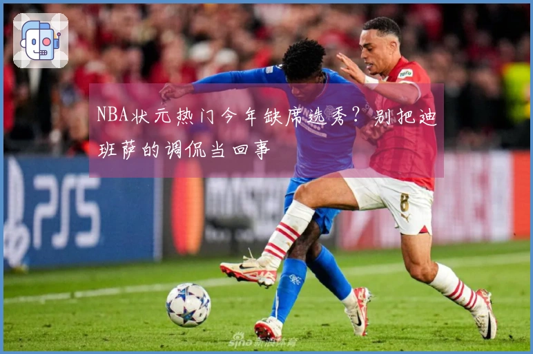 NBA状元热门今年缺席选秀？别把迪班萨的调侃当回事