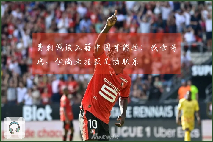 费利佩谈入籍中国可能性：我会考虑，但尚未接获足协联系