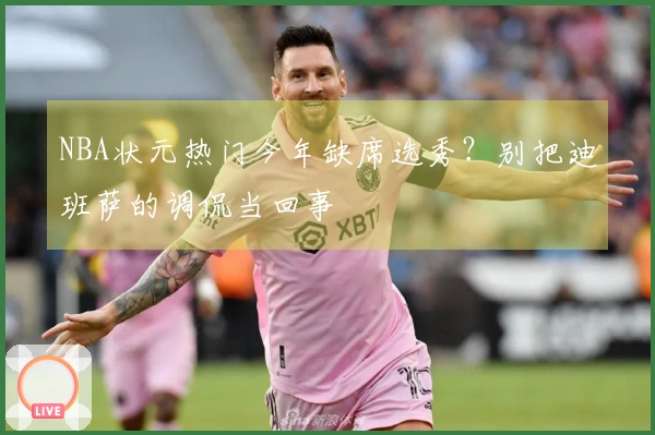 NBA状元热门今年缺席选秀？别把迪班萨的调侃当回事