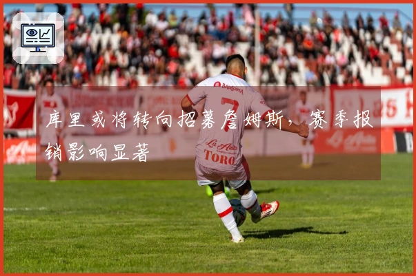 库里或将转向招募詹姆斯，赛季报销影响显著