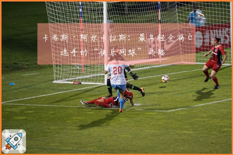 卡洛斯·阿尔卡拉斯:最年轻全满贯选手的“快乐网球”之路