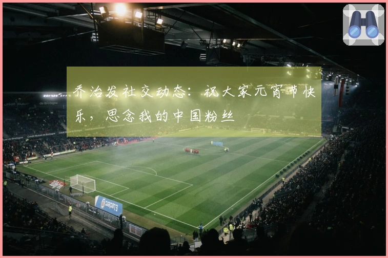 乔治发社交动态：祝大家元宵节快乐，思念我的中国粉丝