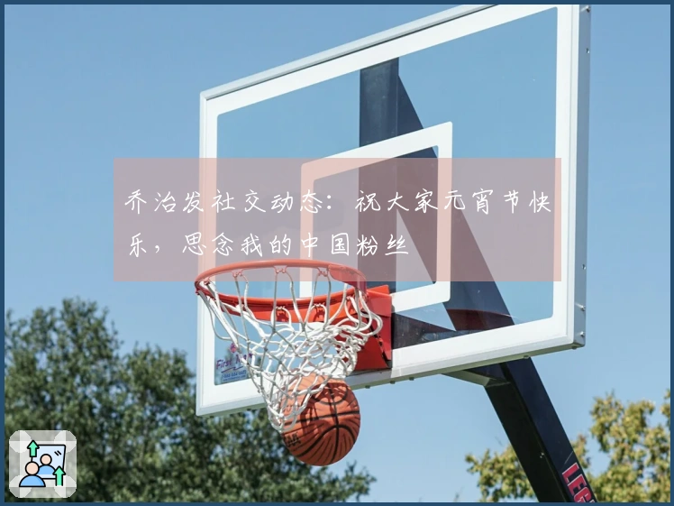 乔治发社交动态：祝大家元宵节快乐，思念我的中国粉丝