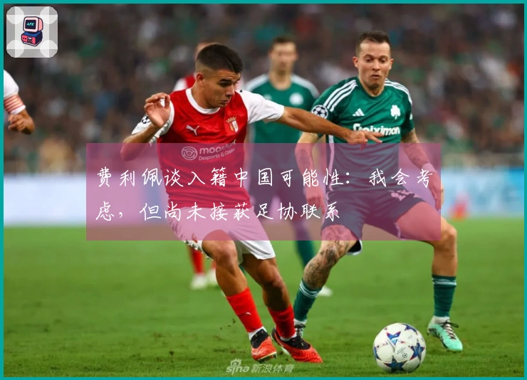 费利佩谈入籍中国可能性：我会考虑，但尚未接获足协联系