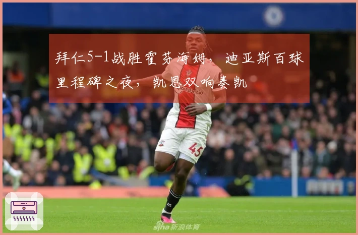 拜仁5-1战胜霍芬海姆，迪亚斯百球里程碑之夜，凯恩双响奏凯