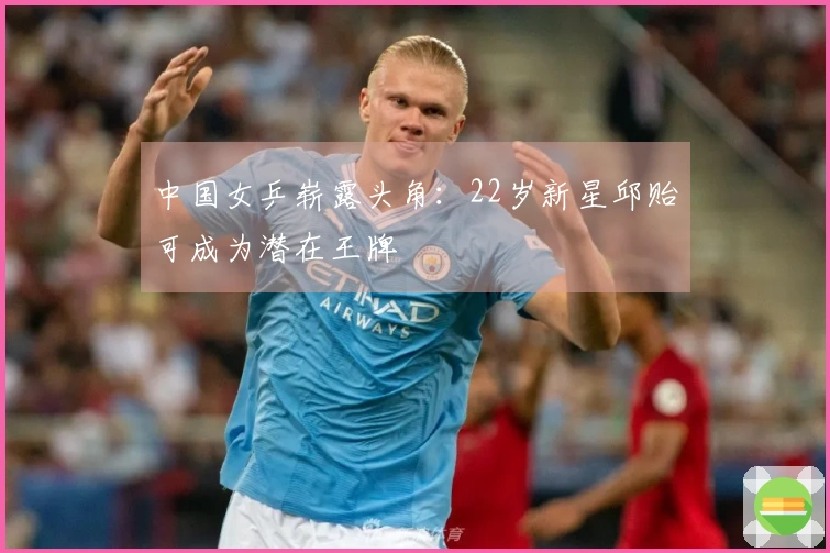 中国女乒崭露头角：22岁新星邱贻可成为潜在王牌