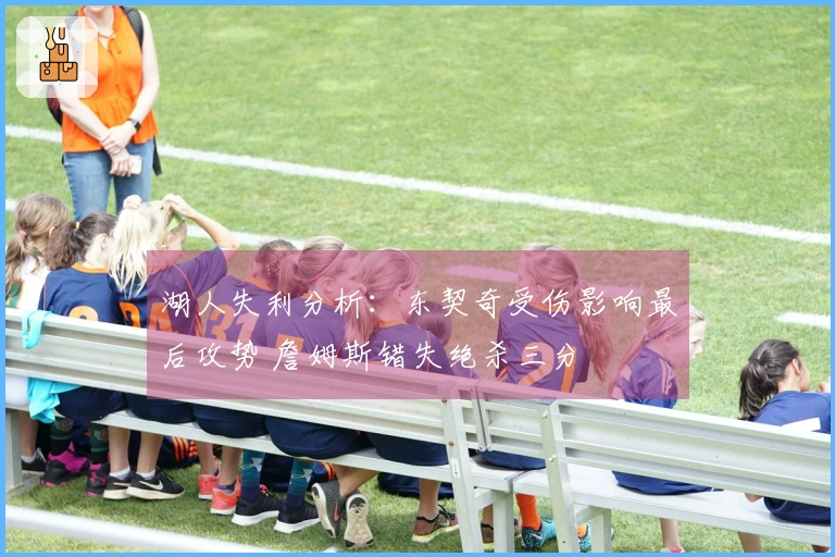 湖人失利分析：东契奇受伤影响最后攻势 詹姆斯错失绝杀三分