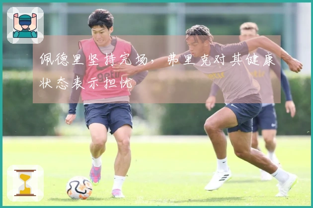 佩德里坚持完场，弗里克对其健康状态表示担忧